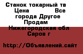 Станок токарный тв-4 › Цена ­ 53 000 - Все города Другое » Продам   . Нижегородская обл.,Саров г.